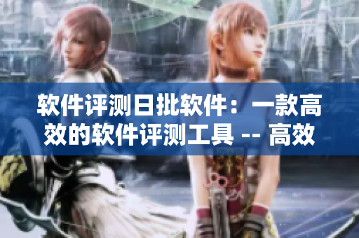 软件评测日批软件：一款高效的软件评测工具 -- 高效评测，日批软件，助力您的软件选购。