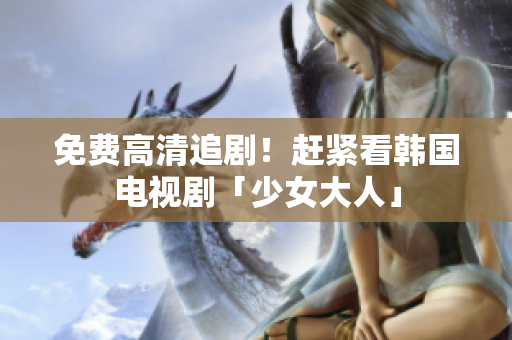 免费高清追剧！赶紧看韩国电视剧「少女大人」