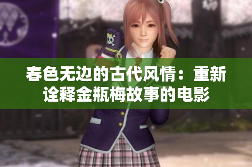 春色无边的古代风情：重新诠释金瓶梅故事的电影
