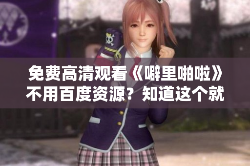 免费高清观看《噼里啪啦》不用百度资源？知道这个就够了