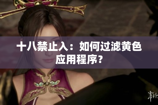 十八禁止入：如何过滤黄色应用程序？