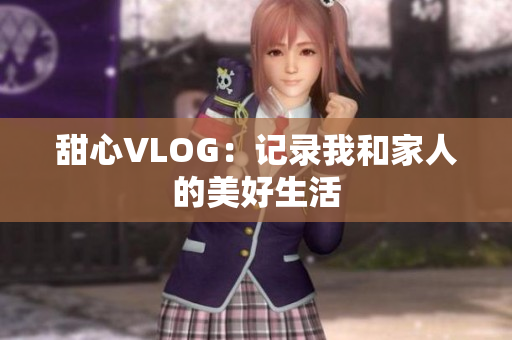 甜心VLOG：记录我和家人的美好生活