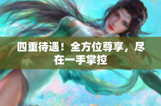 四重待遇！全方位尊享，尽在一手掌控