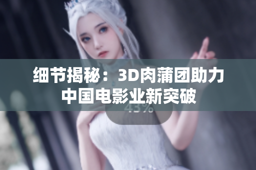 细节揭秘：3D肉蒲团助力中国电影业新突破
