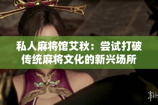 私人麻将馆艾秋：尝试打破传统麻将文化的新兴场所