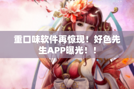 重口味软件再惊现！好色先生APP曝光！！