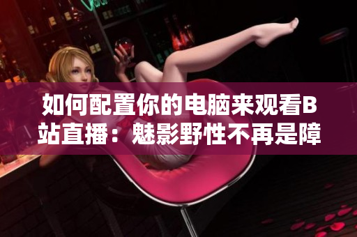 如何配置你的电脑来观看B站直播：魅影野性不再是障碍