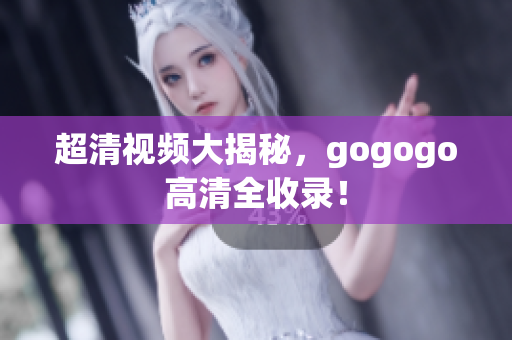 超清视频大揭秘，gogogo高清全收录！