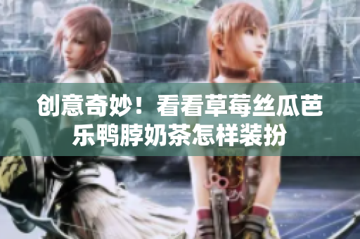 创意奇妙！看看草莓丝瓜芭乐鸭脖奶茶怎样装扮