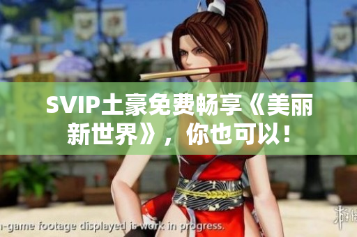 SVIP土豪免费畅享《美丽新世界》，你也可以！
