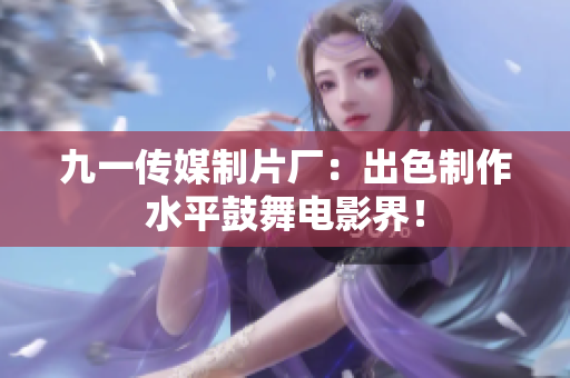 九一传媒制片厂：出色制作水平鼓舞电影界！