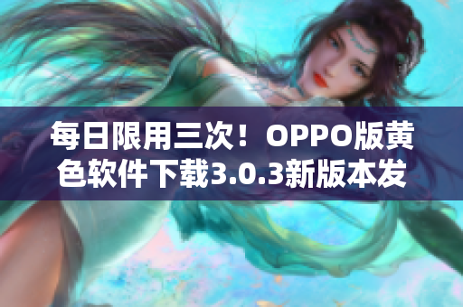 每日限用三次！OPPO版黄色软件下载3.0.3新版本发布！