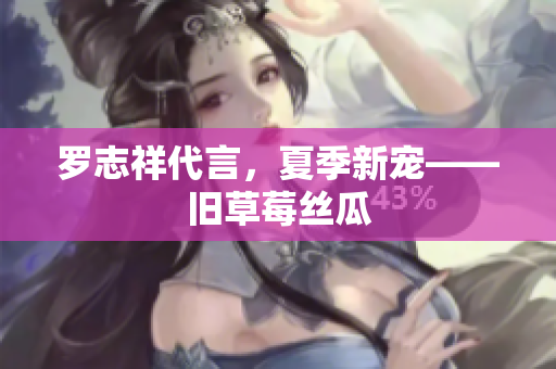 罗志祥代言，夏季新宠——旧草莓丝瓜
