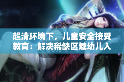 超清环境下，儿童安全接受教育：解决稀缺区域幼儿入托需求