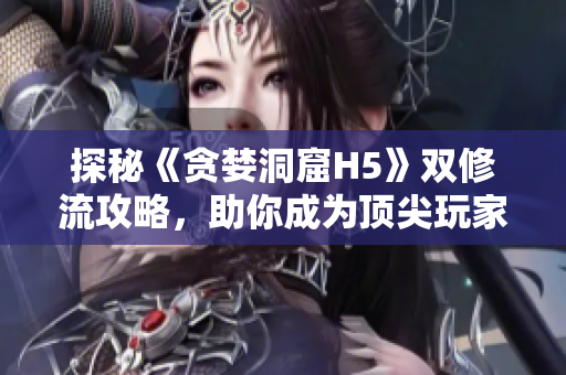 探秘《贪婪洞窟H5》双修流攻略，助你成为顶尖玩家！