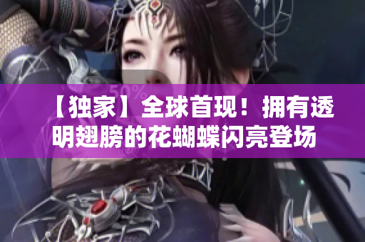 【独家】全球首现！拥有透明翅膀的花蝴蝶闪亮登场