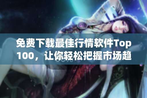 免费下载最佳行情软件Top100，让你轻松把握市场趋势