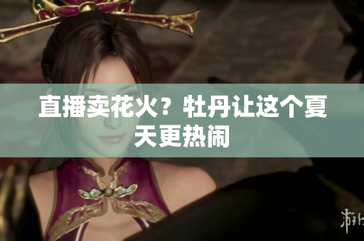 直播卖花火？牡丹让这个夏天更热闹