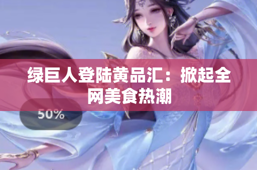 绿巨人登陆黄品汇：掀起全网美食热潮