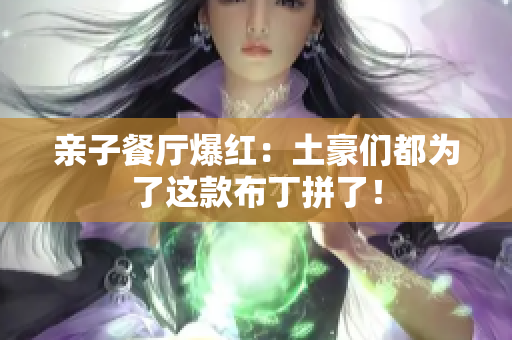 亲子餐厅爆红：土豪们都为了这款布丁拼了！
