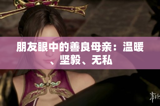 朋友眼中的善良母亲：温暖、坚毅、无私
