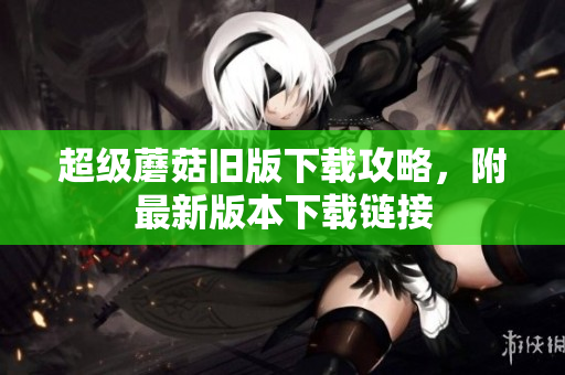 超级蘑菇旧版下载攻略，附最新版本下载链接