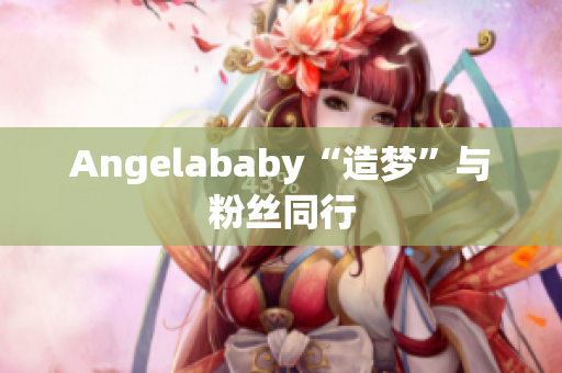 Angelababy“造梦”与粉丝同行