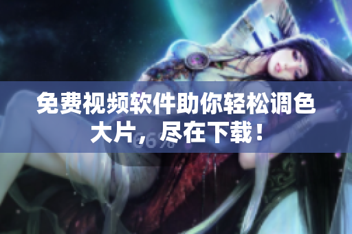 免费视频软件助你轻松调色大片，尽在下载！