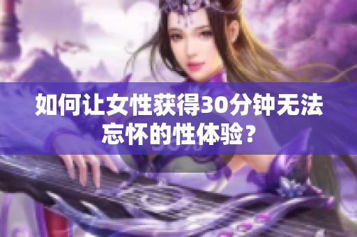 如何让女性获得30分钟无法忘怀的性体验？