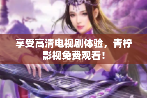 享受高清电视剧体验，青柠影视免费观看！