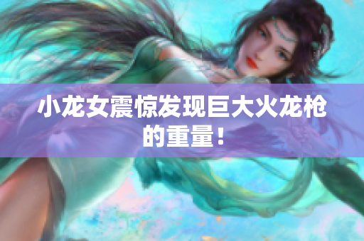 小龙女震惊发现巨大火龙枪的重量！