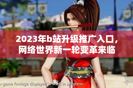 2023年b站升级推广入口，网络世界新一轮变革来临