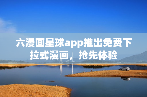 六漫画星球app推出免费下拉式漫画，抢先体验