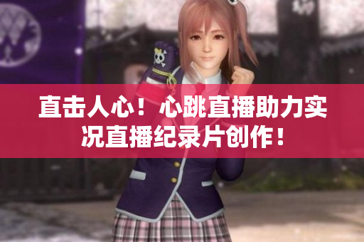 直击人心！心跳直播助力实况直播纪录片创作！