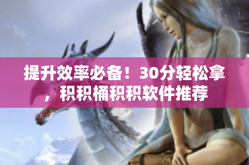 提升效率必备！30分轻松拿，积积桶积积软件推荐