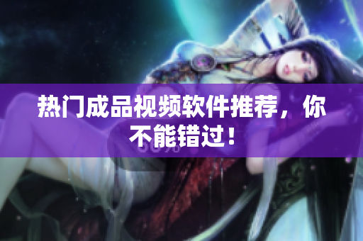 热门成品视频软件推荐，你不能错过！