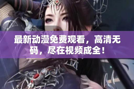 最新动漫免费观看，高清无码，尽在视频成全！