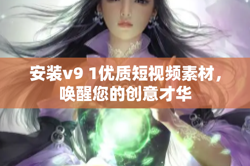 安装v9 1优质短视频素材，唤醒您的创意才华