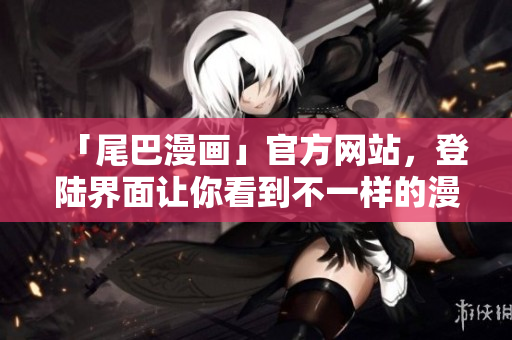 「尾巴漫画」官方网站，登陆界面让你看到不一样的漫画世界