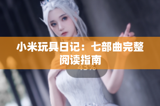 小米玩具日记：七部曲完整阅读指南