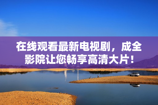 在线观看最新电视剧，成全影院让您畅享高清大片！