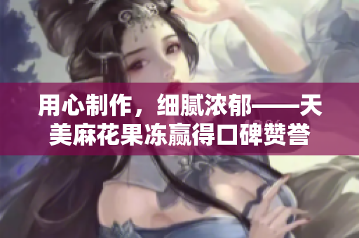 用心制作，细腻浓郁——天美麻花果冻赢得口碑赞誉
