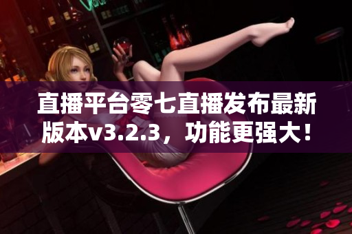 直播平台零七直播发布最新版本v3.2.3，功能更强大！