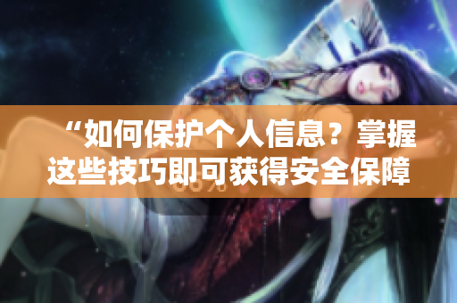 “如何保护个人信息？掌握这些技巧即可获得安全保障！”