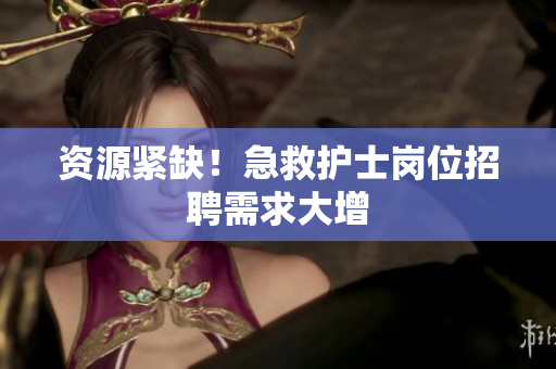 资源紧缺！急救护士岗位招聘需求大增