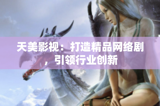 天美影视：打造精品网络剧，引领行业创新
