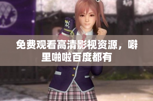 免费观看高清影视资源，噼里啪啦百度都有