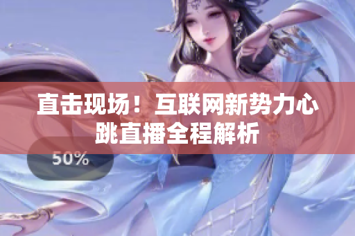 直击现场！互联网新势力心跳直播全程解析
