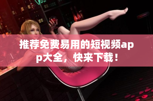推荐免费易用的短视频app大全，快来下载！