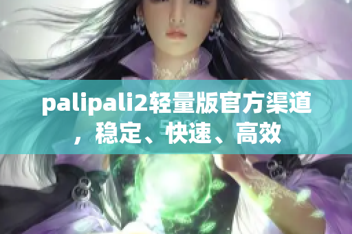 palipali2轻量版官方渠道，稳定、快速、高效